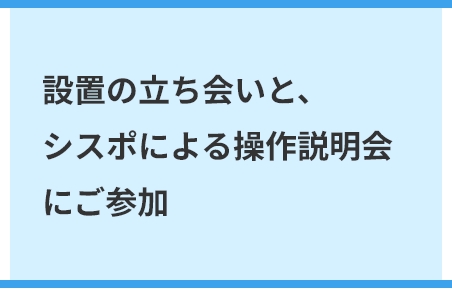 設置場所の工事（必要な場合）、本設置立会、操作説明会参加