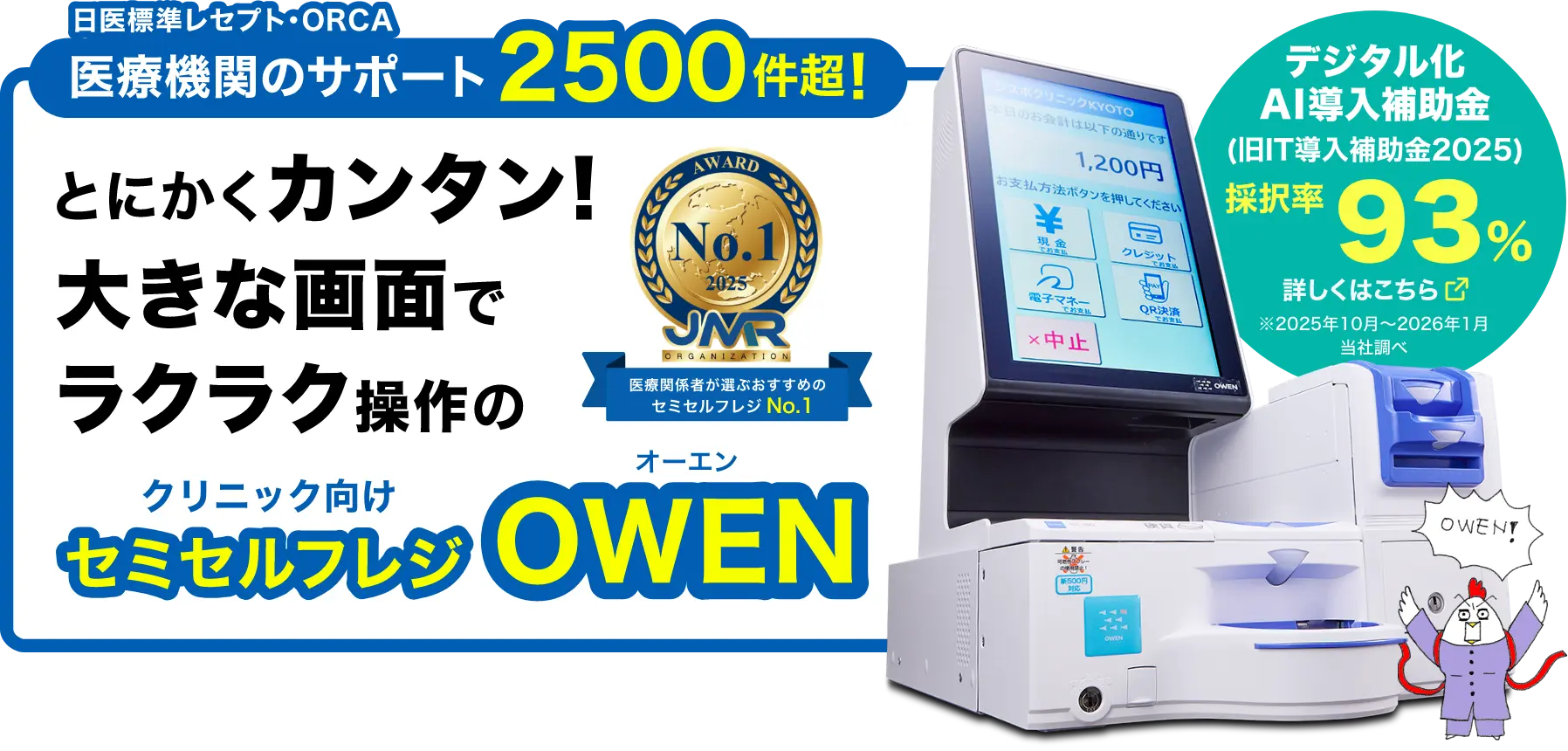 日医標準レセプト・ORCA医療機関のサポート2500件超!とにかくカンタン!大きな画面でラクラク操作のクリニック・動物病院専用セミセルフレジOWEN　デジタル化AI導入補助率　採択率93%（2025年10月～2026年1月当社調べ）